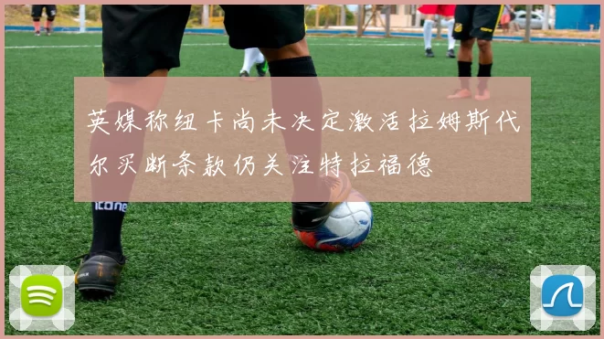 英媒称纽卡尚未决定激活拉姆斯代尔买断条款仍关注特拉福德