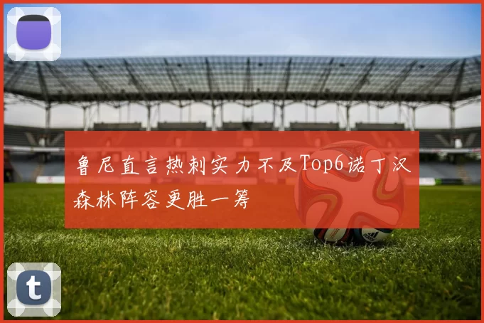 鲁尼直言热刺实力不及Top6诺丁汉森林阵容更胜一筹