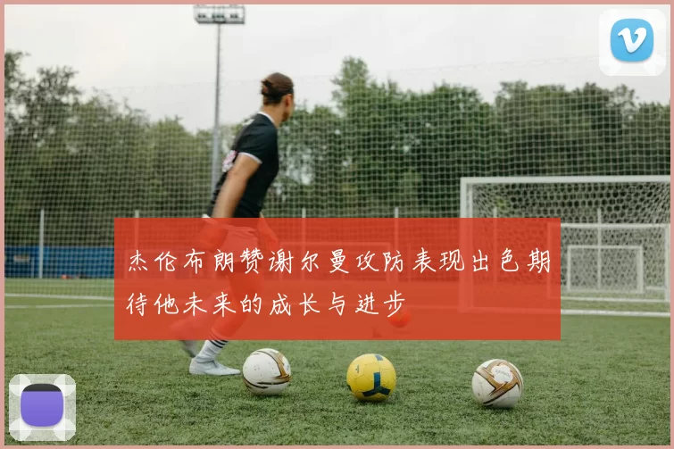 杰伦布朗赞谢尔曼攻防表现出色期待他未来的成长与进步