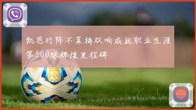 凯恩对阵不莱梅双响成就职业生涯第500球辉煌里程碑