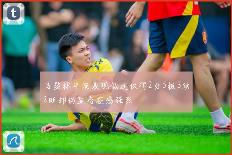 马瑟林半场表现低迷仅得2分5板3助2断却仍显存在感强烈