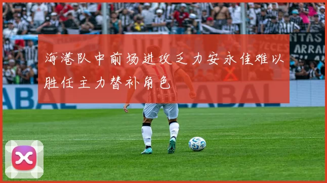 海港队中前场进攻乏力安永佳难以胜任主力替补角色