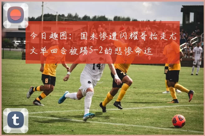 今日趣图：国米惨遭闪耀哥抬走尤文单回合被踢5-2的悲惨命运
