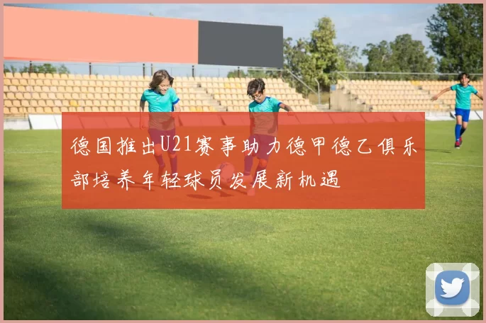 德国推出U21赛事助力德甲德乙俱乐部培养年轻球员发展新机遇