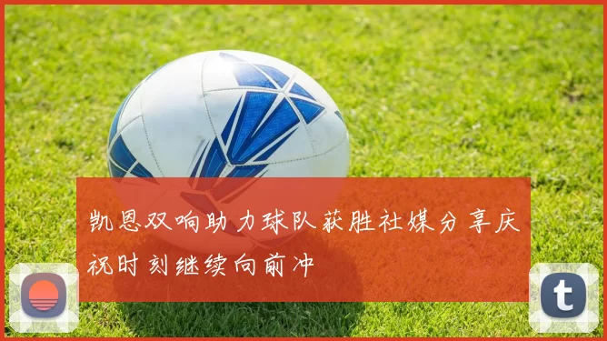 凯恩双响助力球队获胜社媒分享庆祝时刻继续向前冲