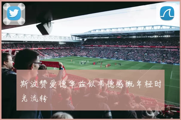 斯波赞爱德华兹似韦德感慨年轻时光流转