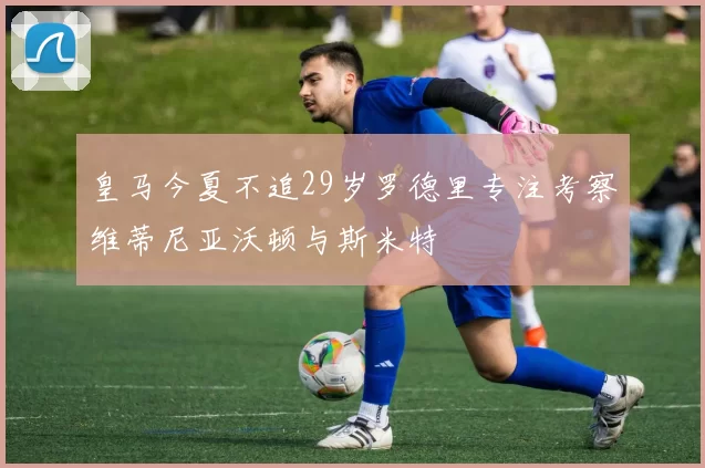 皇马今夏不追29岁罗德里专注考察维蒂尼亚沃顿与斯米特