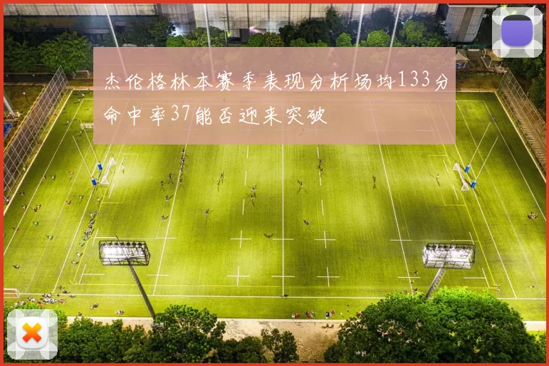 杰伦格林本赛季表现分析场均133分命中率37能否迎来突破