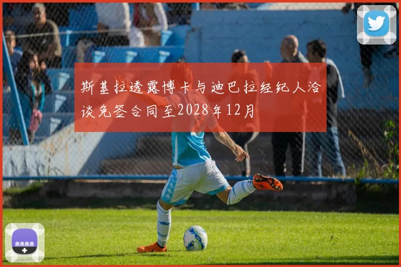 斯基拉透露博卡与迪巴拉经纪人洽谈免签合同至2028年12月