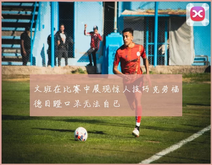 文班在比赛中展现惊人技巧克劳福德目瞪口呆无法自已
