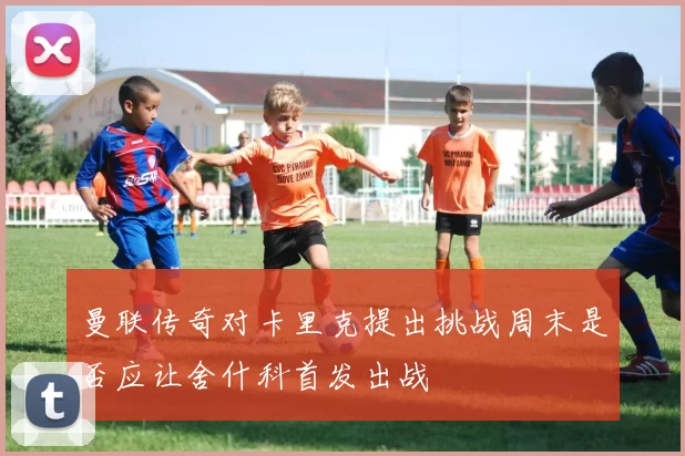 曼联传奇对卡里克提出挑战周末是否应让舍什科首发出战