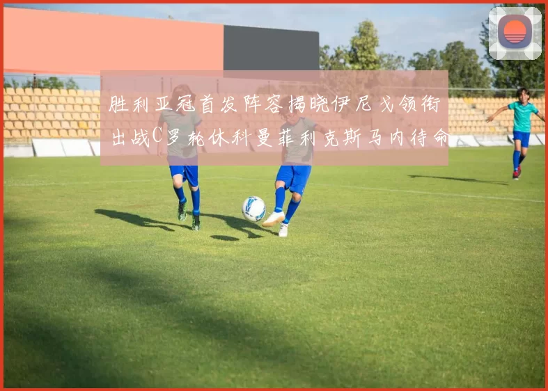胜利亚冠首发阵容揭晓伊尼戈领衔出战C罗轮休科曼菲利克斯马内待命
