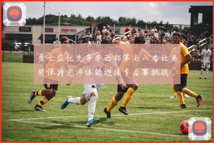 勇士应优先争夺西部第七八名让老将保持充沛体能迎接季后赛挑战