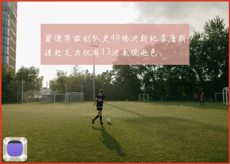 爱德华兹创队史40场次新纪录唐斯追赶乏力仅有13次表现逊色
